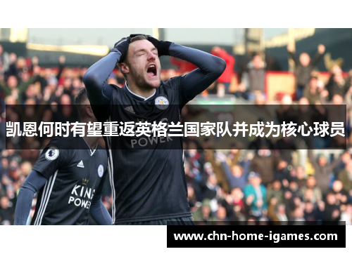 凯恩何时有望重返英格兰国家队并成为核心球员 凯恩何时有望重返英格兰国家队并成为核心球员