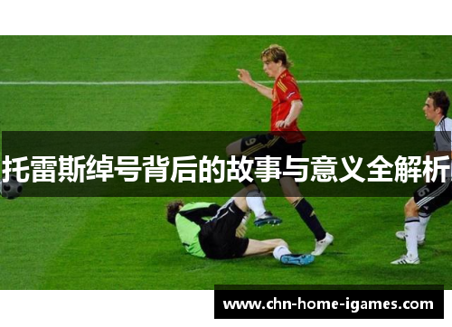 托雷斯绰号背后的故事与意义全解析 托雷斯绰号背后的故事与意义全解析