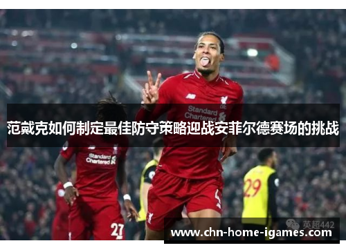 范戴克如何制定最佳防守策略迎战安菲尔德赛场的挑战 范戴克如何制定最佳防守策略迎战安菲尔德赛场的挑战