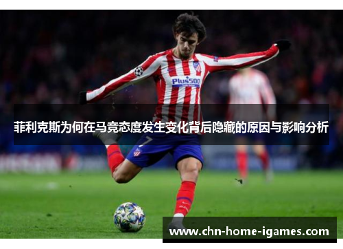 菲利克斯为何在马竞态度发生变化背后隐藏的原因与影响分析 菲利克斯为何在马竞态度发生变化背后隐藏的原因与影响分析