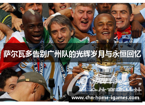 萨尔瓦多告别广州队的光辉岁月与永恒回忆 萨尔瓦多告别广州队的光辉岁月与永恒回忆