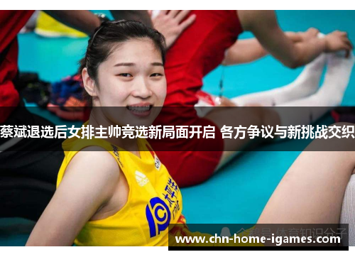 蔡斌退选后女排主帅竞选新局面开启 各方争议与新挑战交织 蔡斌退选后女排主帅竞选新局面开启 各方争议与新挑战交织