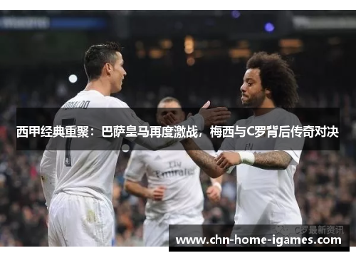 西甲经典重聚:巴萨皇马再度激战,梅西与C罗背后传奇对决 西甲经典重聚:巴萨皇马再度激战,梅西与C罗背后传奇对决