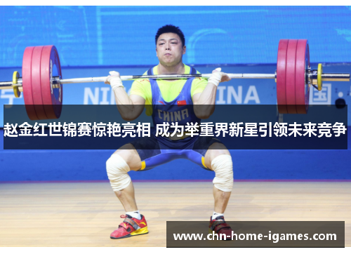赵金红世锦赛惊艳亮相 成为举重界新星引领未来竞争