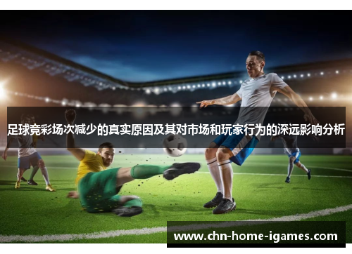 足球竞彩场次减少的真实原因及其对市场和玩家行为的深远影响分析 足球竞彩场次减少的真实原因及其对市场和玩家行为的深远影响分析