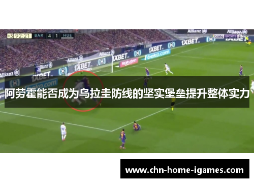 阿劳霍能否成为乌拉圭防线的坚实堡垒提升整体实力 阿劳霍能否成为乌拉圭防线的坚实堡垒提升整体实力