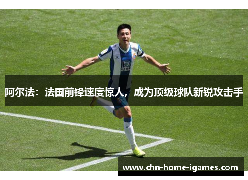 阿尔法：法国前锋速度惊人，成为顶级球队新锐攻击手