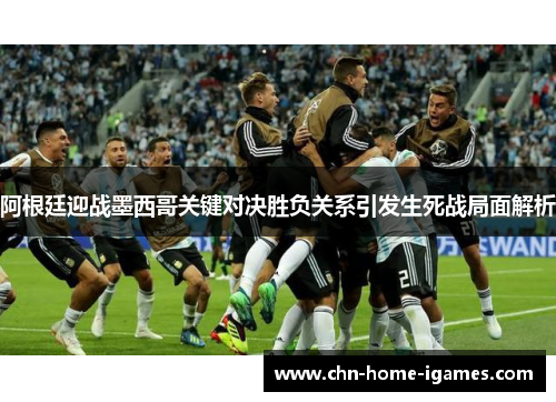阿根廷迎战墨西哥关键对决胜负关系引发生死战局面解析