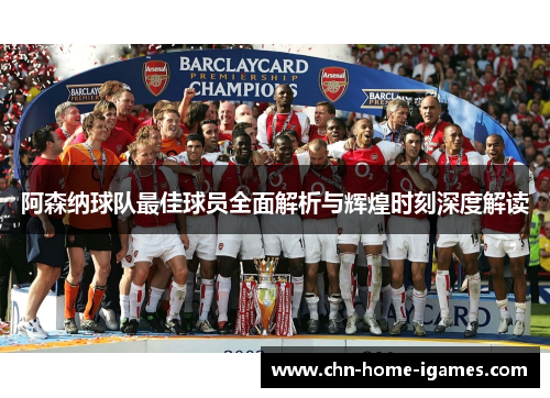 阿森纳球队最佳球员全面解析与辉煌时刻深度解读