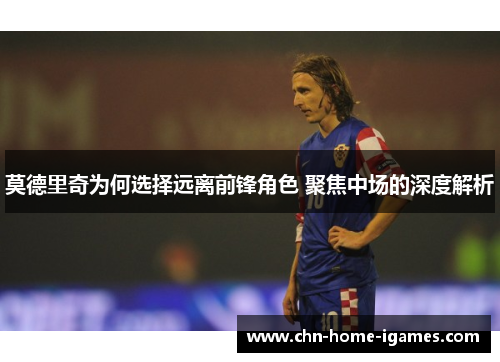 莫德里奇为何选择远离前锋角色 聚焦中场的深度解析