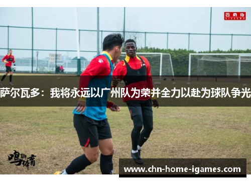 萨尔瓦多:我将永远以广州队为荣并全力以赴为球队争光 萨尔瓦多:我将永远以广州队为荣并全力以赴为球队争光