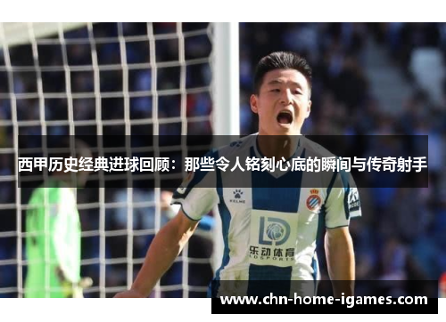 西甲历史经典进球回顾：那些令人铭刻心底的瞬间与传奇射手