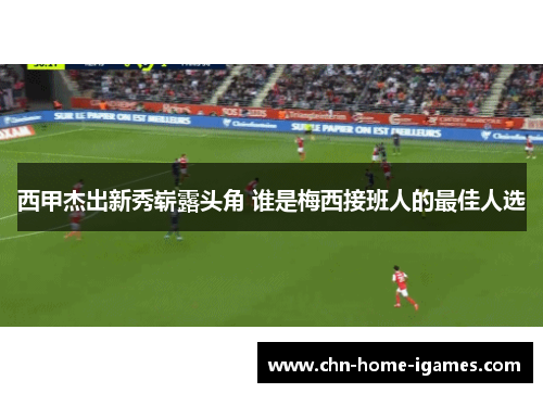 西甲杰出新秀崭露头角 谁是梅西接班人的最佳人选 西甲杰出新秀崭露头角 谁是梅西接班人的最佳人选