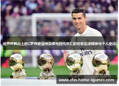 世界杯舞台上的C罗传奇坚持荣耀与时代交汇的终章足球精神与个人史诗 世界杯舞台上的C罗传奇坚持荣耀与时代交汇的终章足球精神与个人史诗