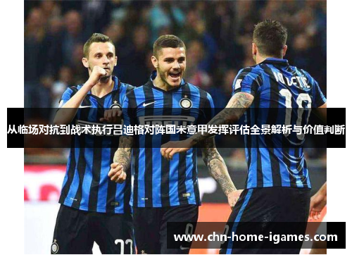 从临场对抗到战术执行吕迪格对阵国米意甲发挥评估全景解析与价值判断 从临场对抗到战术执行吕迪格对阵国米意甲发挥评估全景解析与价值判断