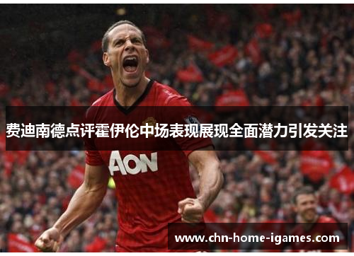 费迪南德点评霍伊伦中场表现展现全面潜力引发关注