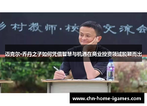 迈克尔·乔丹之子如何凭借智慧与机遇在商业投资领域脱颖而出 迈克尔·乔丹之子如何凭借智慧与机遇在商业投资领域脱颖而出