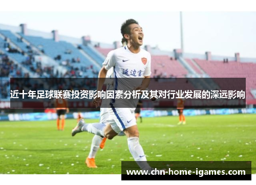 近十年足球联赛投资影响因素分析及其对行业发展的深远影响 近十年足球联赛投资影响因素分析及其对行业发展的深远影响