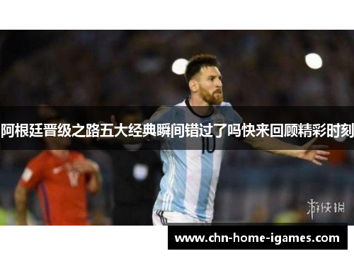 阿根廷晋级之路五大经典瞬间错过了吗快来回顾精彩时刻 阿根廷晋级之路五大经典瞬间错过了吗快来回顾精彩时刻