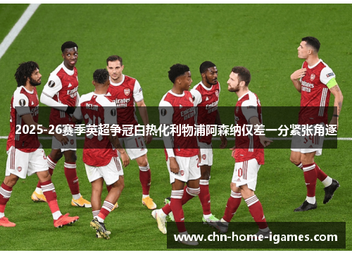 2025-26赛季英超争冠白热化利物浦阿森纳仅差一分紧张角逐 2025-26赛季英超争冠白热化利物浦阿森纳仅差一分紧张角逐