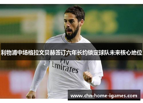 利物浦中场格拉文贝赫签订六年长约锁定球队未来核心地位 利物浦中场格拉文贝赫签订六年长约锁定球队未来核心地位