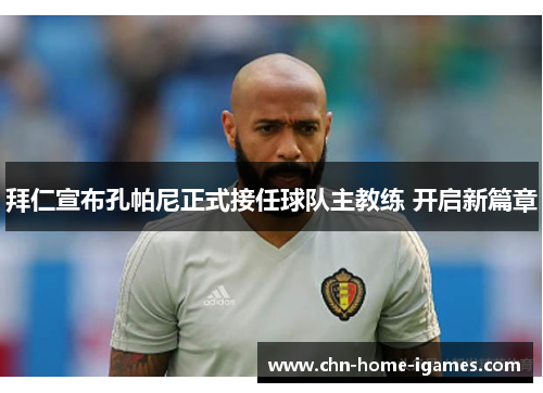 拜仁宣布孔帕尼正式接任球队主教练 开启新篇章