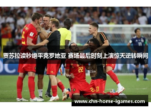 贾苏拉读秒绝平克罗地亚 赛场最后时刻上演惊天逆转瞬间