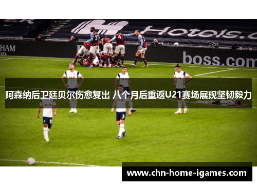 阿森纳后卫廷贝尔伤愈复出 八个月后重返U21赛场展现坚韧毅力