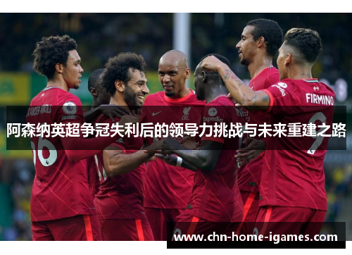 阿森纳英超争冠失利后的领导力挑战与未来重建之路