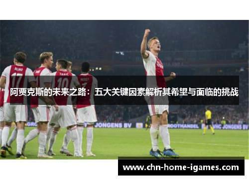 阿贾克斯的未来之路:五大关键因素解析其希望与面临的挑战 阿贾克斯的未来之路:五大关键因素解析其希望与面临的挑战