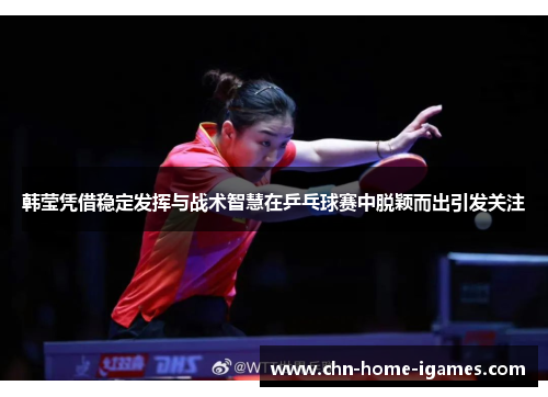 韩莹凭借稳定发挥与战术智慧在乒乓球赛中脱颖而出引发关注 韩莹凭借稳定发挥与战术智慧在乒乓球赛中脱颖而出引发关注