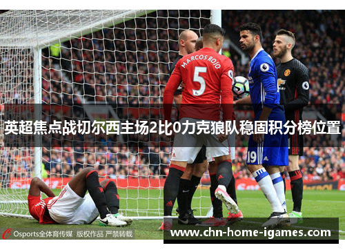 英超焦点战切尔西主场2比0力克狼队稳固积分榜位置 英超焦点战切尔西主场2比0力克狼队稳固积分榜位置