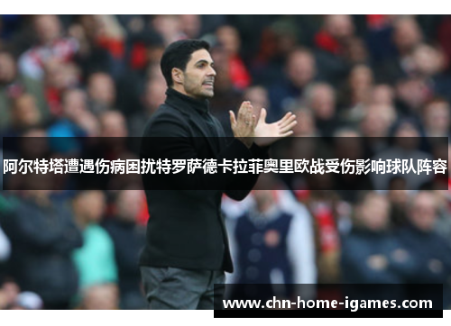 阿尔特塔遭遇伤病困扰特罗萨德卡拉菲奥里欧战受伤影响球队阵容 阿尔特塔遭遇伤病困扰特罗萨德卡拉菲奥里欧战受伤影响球队阵容