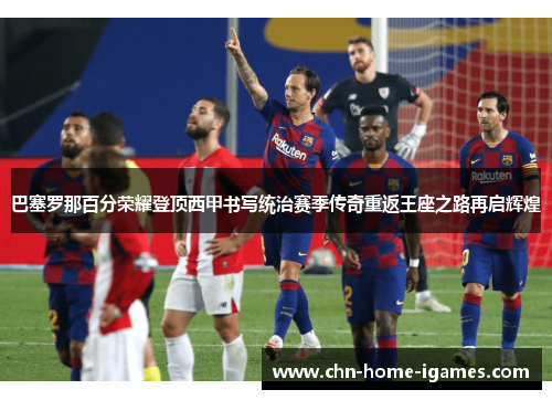 巴塞罗那百分荣耀登顶西甲书写统治赛季传奇重返王座之路再启辉煌 巴塞罗那百分荣耀登顶西甲书写统治赛季传奇重返王座之路再启辉煌